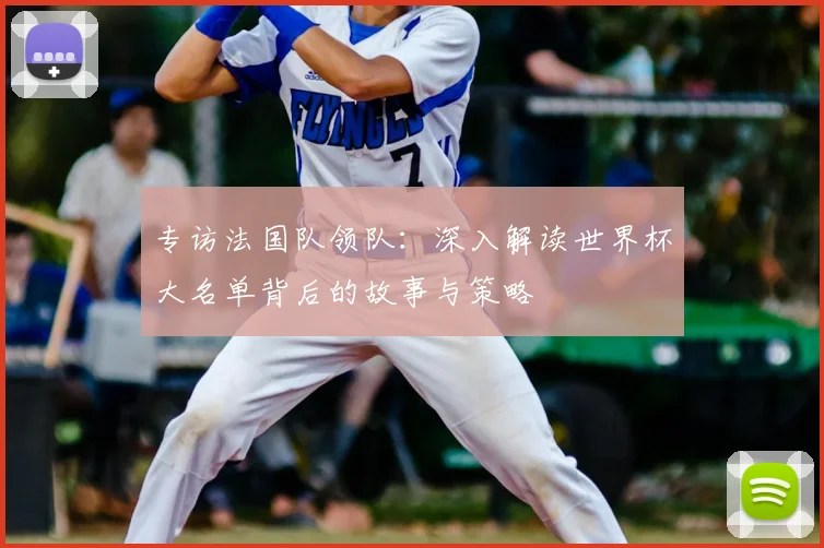 专访法国队领队:深入解读世界杯大名单背后的故事与策略
