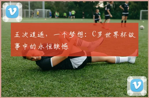 五次追逐，一个梦想：C罗世界杯故事中的永恒缺憾