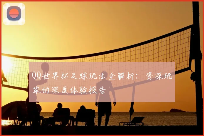 QQ世界杯足球玩法全解析：资深玩家的深度体验报告