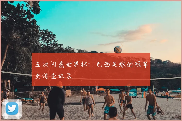 五次问鼎世界杯：巴西足球的冠军史诗全记录