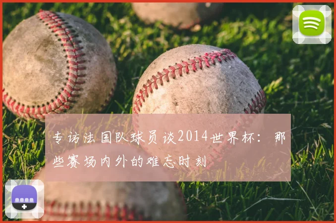 专访法国队球员谈2014世界杯：那些赛场内外的难忘时刻