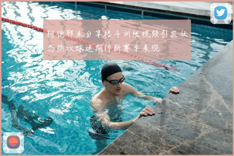 阿德耶米分享格斗训练视频引发状态热议球迷期待新赛季表现