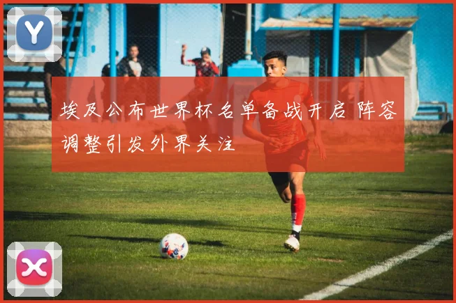 埃及公布世界杯名单备战开启 阵容调整引发外界关注