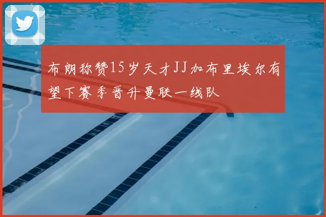 布朗称赞15岁天才JJ加布里埃尔有望下赛季晋升曼联一线队