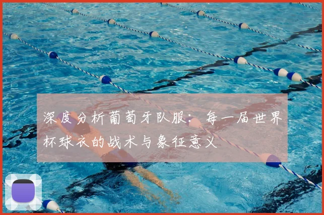 深度分析葡萄牙队服：每一届世界杯球衣的战术与象征意义