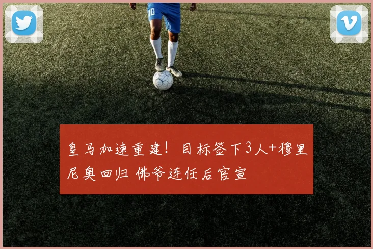 皇马加速重建！目标签下3人+穆里尼奥回归 佛爷连任后官宣