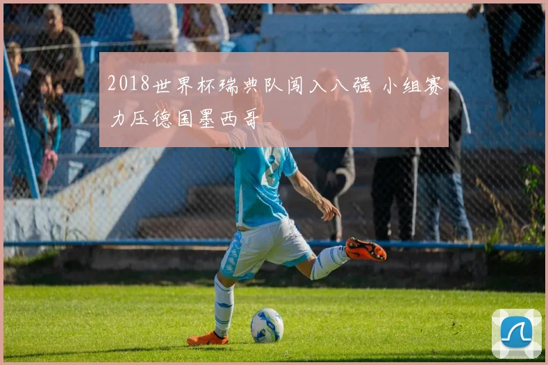 2018世界杯瑞典队闯入八强 小组赛力压德国墨西哥