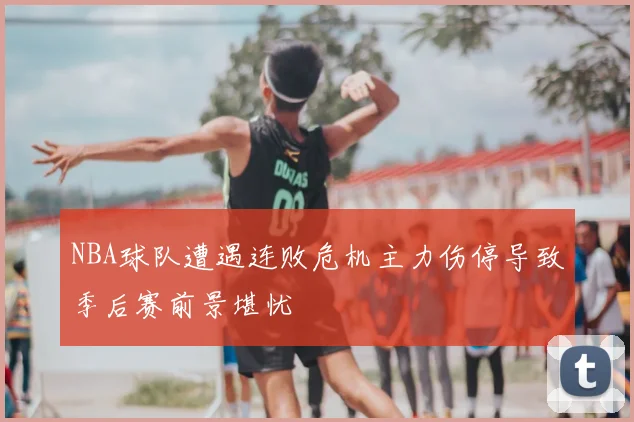 NBA球队遭遇连败危机主力伤停导致季后赛前景堪忧