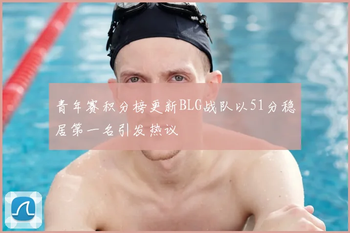 青年赛积分榜更新BLG战队以51分稳居第一名引发热议