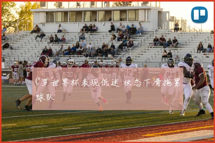 C罗世界杯表现低迷 状态下滑拖累球队