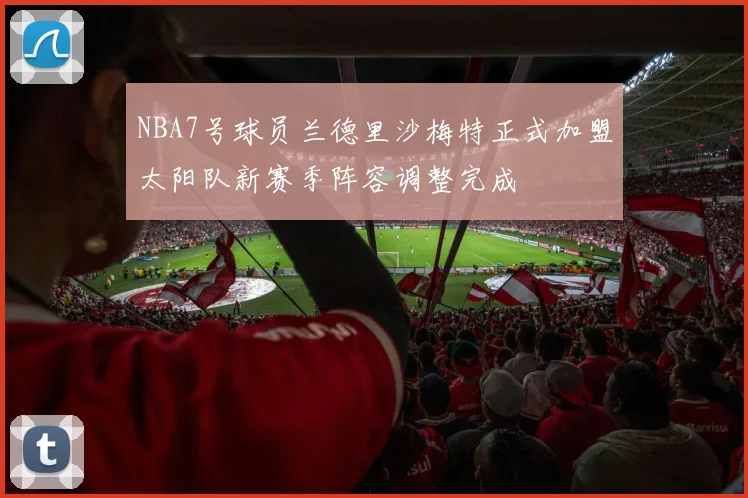 NBA7号球员兰德里沙梅特正式加盟太阳队新赛季阵容调整完成