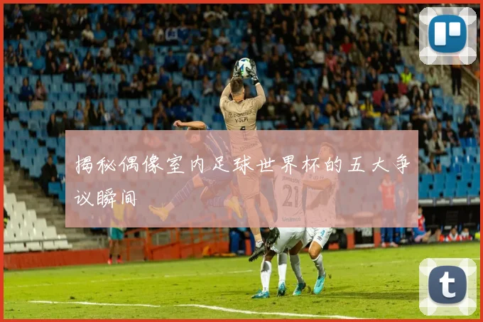 揭秘偶像室内足球世界杯的五大争议瞬间