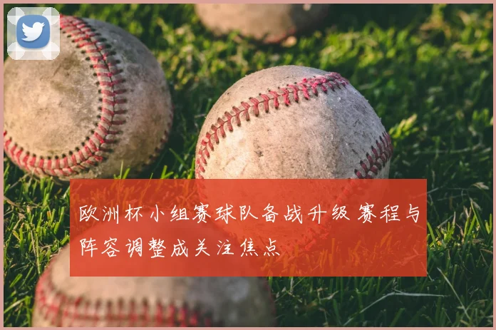 欧洲杯小组赛球队备战升级 赛程与阵容调整成关注焦点