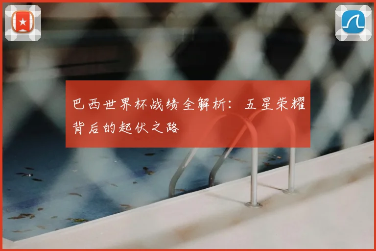 巴西世界杯战绩全解析：五星荣耀背后的起伏之路