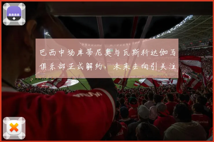 巴西中场库蒂尼奥与瓦斯科达伽马俱乐部正式解约,未来去向引关注