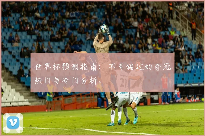 世界杯预测指南：不可错过的夺冠热门与冷门分析。