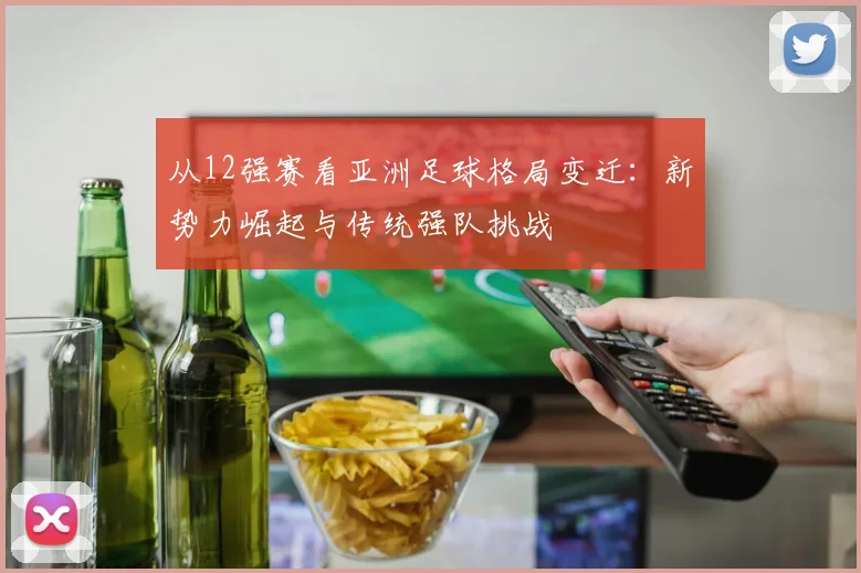 从12强赛看亚洲足球格局变迁：新势力崛起与传统强队挑战