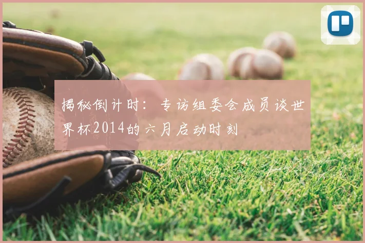 揭秘倒计时：专访组委会成员谈世界杯2014的六月启动时刻