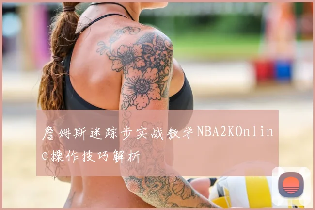 詹姆斯迷踪步实战教学NBA2KOnline操作技巧解析