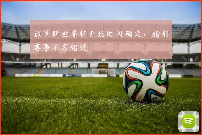 俄罗斯世界杯开始时间确定,精彩赛事不容错过