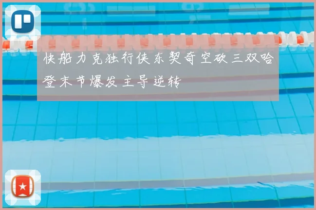 快船力克独行侠东契奇空砍三双哈登末节爆发主导逆转