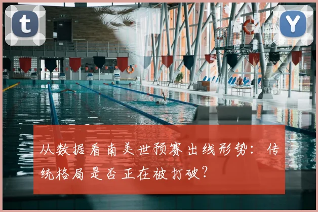 从数据看南美世预赛出线形势：传统格局是否正在被打破？