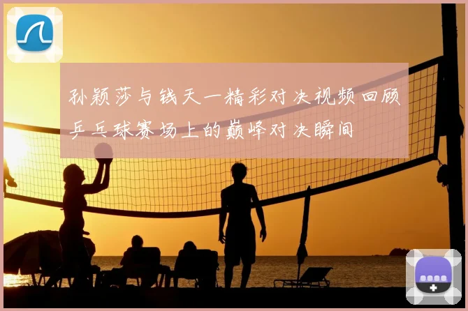 孙颖莎与钱天一精彩对决视频回顾乒乓球赛场上的巅峰对决瞬间