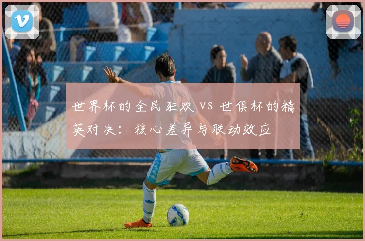 世界杯的全民狂欢 vs 世俱杯的精英对决：核心差异与联动效应