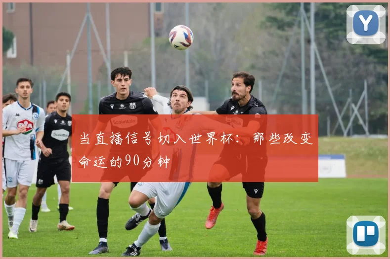 当直播信号切入世界杯：那些改变命运的90分钟