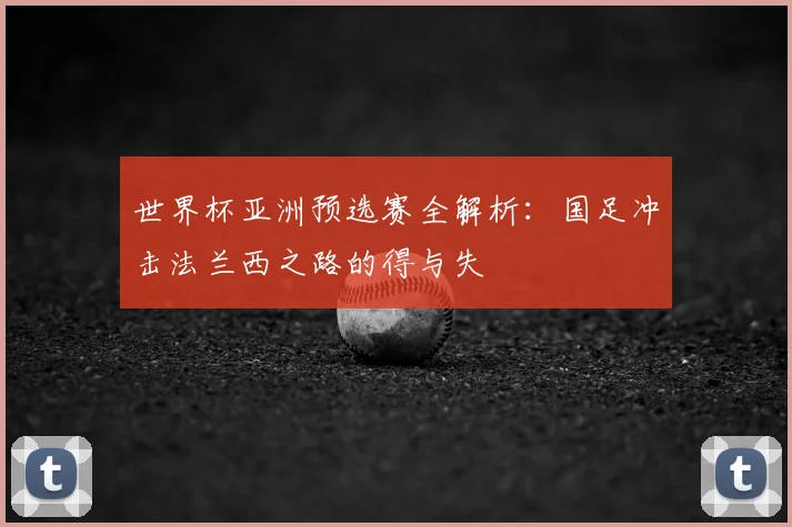 世界杯亚洲预选赛全解析：国足冲击法兰西之路的得与失