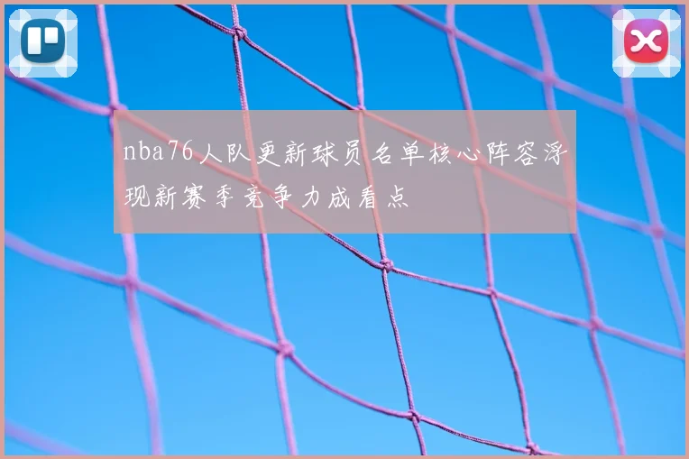 nba76人队更新球员名单核心阵容浮现新赛季竞争力成看点
