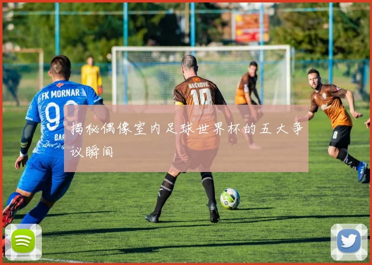 揭秘偶像室内足球世界杯的五大争议瞬间