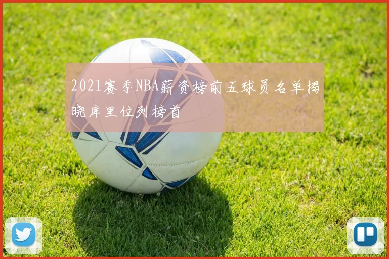 2021赛季NBA薪资榜前五球员名单揭晓库里位列榜首