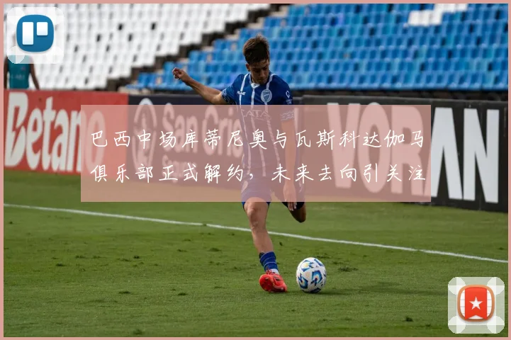 巴西中场库蒂尼奥与瓦斯科达伽马俱乐部正式解约，未来去向引关注