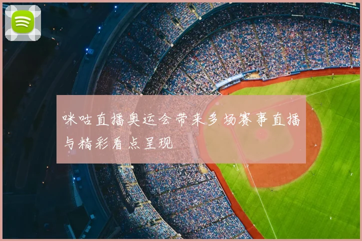 咪咕直播奥运会带来多场赛事直播与精彩看点呈现