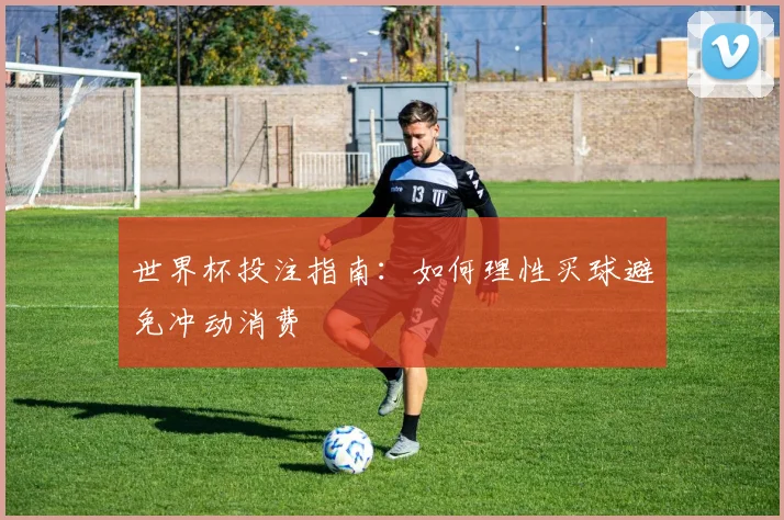 世界杯投注指南：如何理性买球避免冲动消费