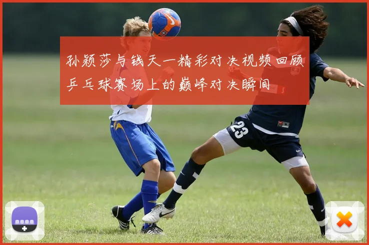孙颖莎与钱天一精彩对决视频回顾乒乓球赛场上的巅峰对决瞬间