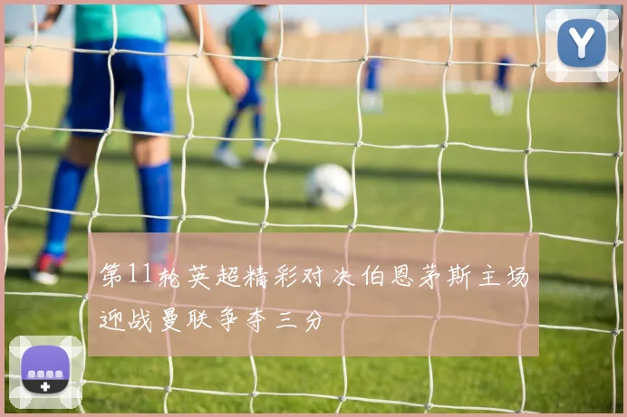 第11轮英超精彩对决伯恩茅斯主场迎战曼联争夺三分