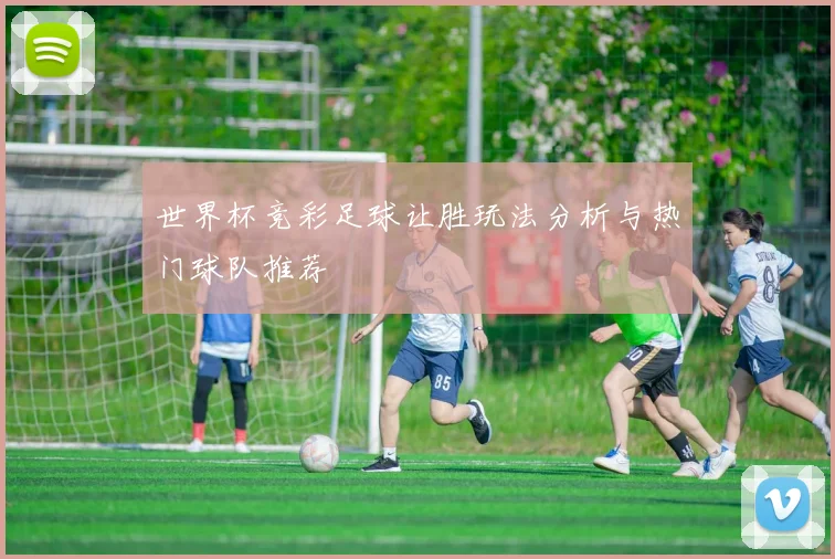 世界杯竞彩足球让胜玩法分析与热门球队推荐