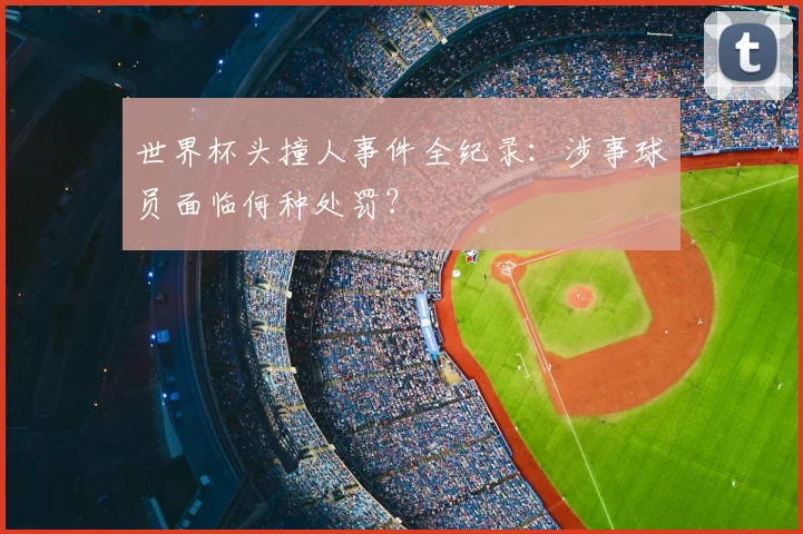 世界杯头撞人事件全纪录：涉事球员面临何种处罚？