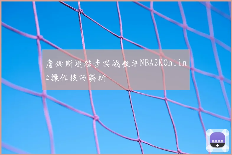詹姆斯迷踪步实战教学NBA2KOnline操作技巧解析