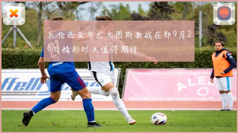 瓦伦西亚与尤文图斯激战在即9月20日精彩对决值得期待
