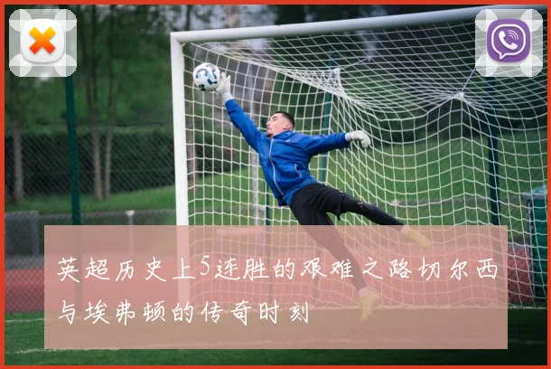 英超历史上5连胜的艰难之路切尔西与埃弗顿的传奇时刻