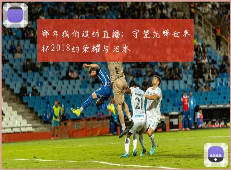 那年我们追的直播：守望先锋世界杯2018的荣耀与泪水