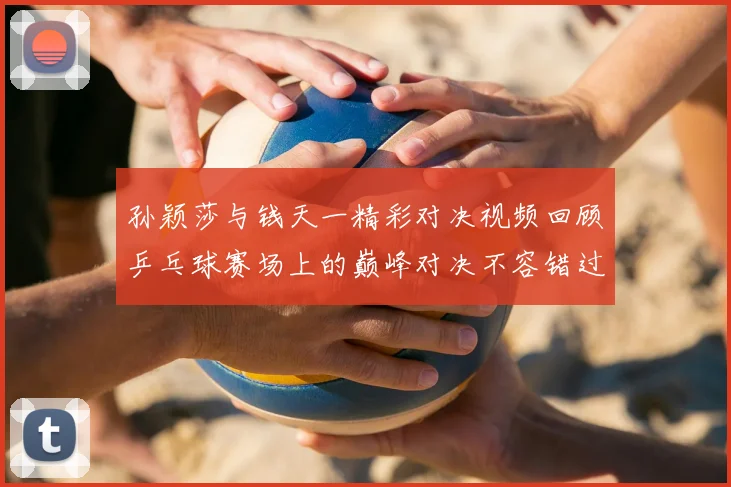 孙颖莎与钱天一精彩对决视频回顾乒乓球赛场上的巅峰对决不容错过