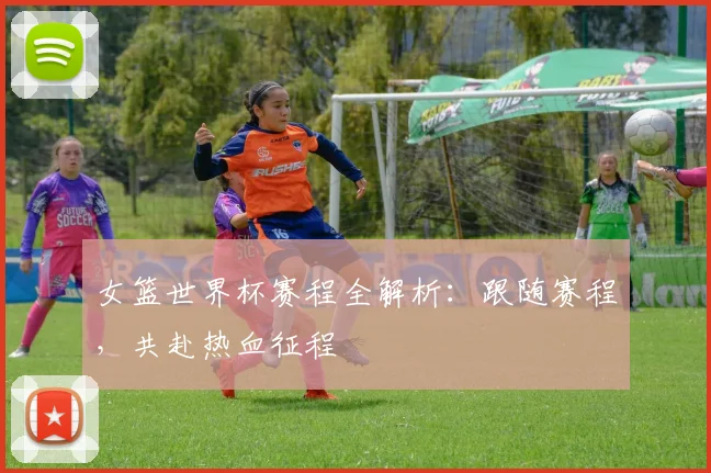 女篮世界杯赛程全解析：跟随赛程，共赴热血征程