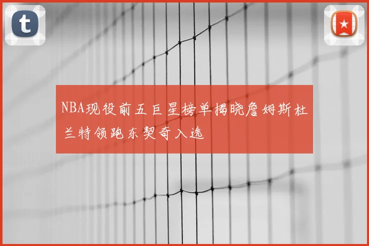NBA现役前五巨星榜单揭晓詹姆斯杜兰特领跑东契奇入选