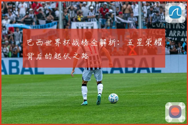 巴西世界杯战绩全解析：五星荣耀背后的起伏之路