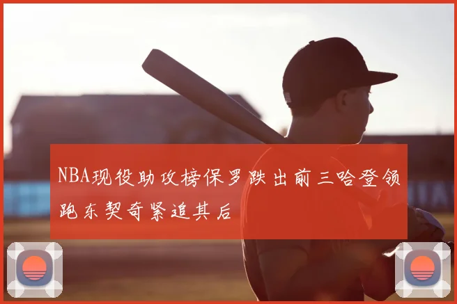 NBA现役助攻榜保罗跌出前三哈登领跑东契奇紧追其后
