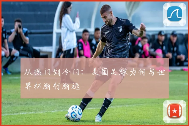 从热门到冷门：美国足球为何与世界杯渐行渐远